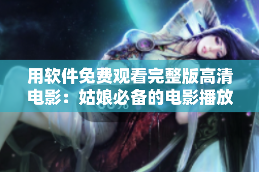 用軟件免費觀看完整版高清電影：姑娘必備的電影播放器！