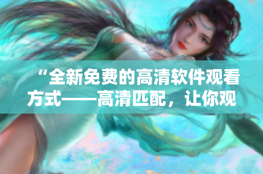 “全新免費的高清軟件觀看方式——高清匹配，讓你觀感倍增！”
