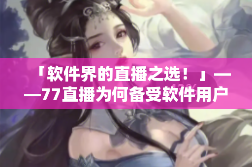 「軟件界的直播之選！」——77直播為何備受軟件用戶歡迎？