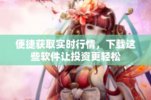 便捷獲取實(shí)時(shí)行情，下載這些軟件讓投資更輕松