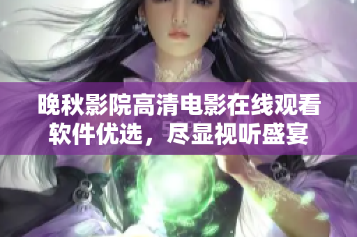 晚秋影院高清電影在線觀看軟件優(yōu)選，盡顯視聽盛宴