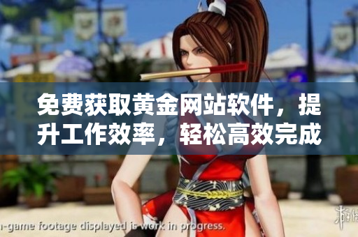 免費(fèi)獲取黃金網(wǎng)站軟件，提升工作效率，輕松高效完成任務(wù)！