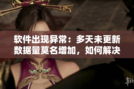 軟件出現(xiàn)異常：多天未更新數(shù)據(jù)量莫名增加，如何解決？