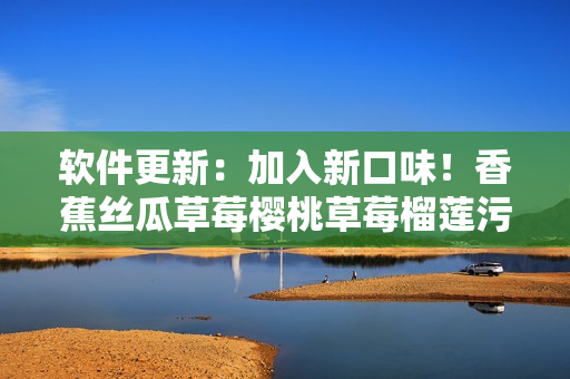 軟件更新：加入新口味！香蕉絲瓜草莓櫻桃草莓榴蓮污污...