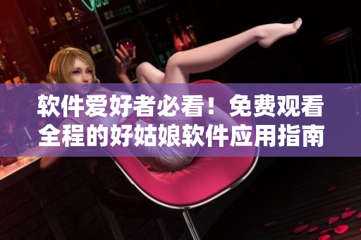 軟件愛好者必看！免費(fèi)觀看全程的好姑娘軟件應(yīng)用指南