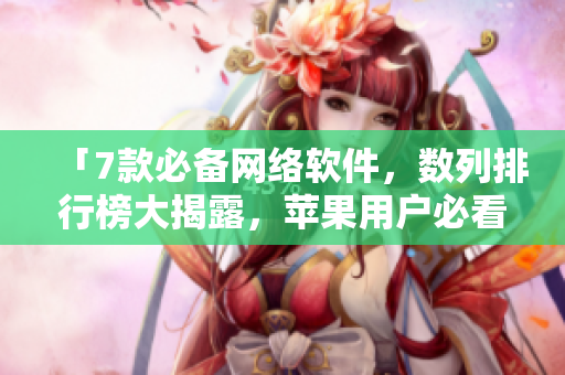 「7款必備網絡軟件，數(shù)列排行榜大揭露，蘋果用戶必看！」