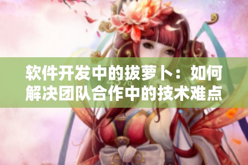 軟件開發(fā)中的拔蘿卜：如何解決團隊合作中的技術難點？