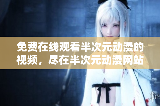 免費(fèi)在線觀看半次元?jiǎng)勇囊曨l，盡在半次元?jiǎng)勇W(wǎng)站