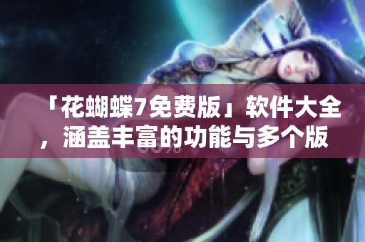 「花蝴蝶7免費(fèi)版」軟件大全，涵蓋豐富的功能與多個(gè)版本！