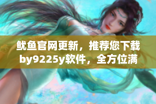 魷魚官網(wǎng)更新，推薦您下載by9225y軟件，全方位滿足您的需求