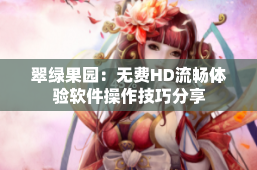 翠綠果園：無費(fèi)HD流暢體驗(yàn)軟件操作技巧分享