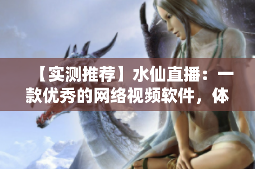 【實測推薦】水仙直播：一款優(yōu)秀的網(wǎng)絡(luò)視頻軟件，體驗感極佳！
