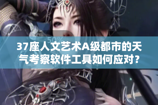37座人文藝術A級都市的天氣考察軟件工具如何應對？