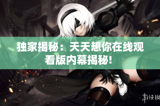 獨(dú)家揭秘：天天想你在線觀看版內(nèi)幕揭秘! 