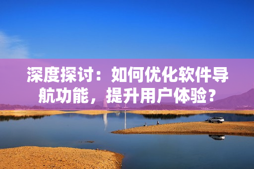 深度探討：如何優(yōu)化軟件導(dǎo)航功能，提升用戶體驗(yàn)？