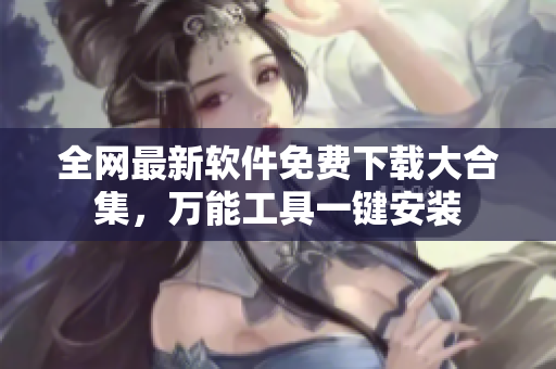 全網(wǎng)最新軟件免費下載大合集，萬能工具一鍵安裝
