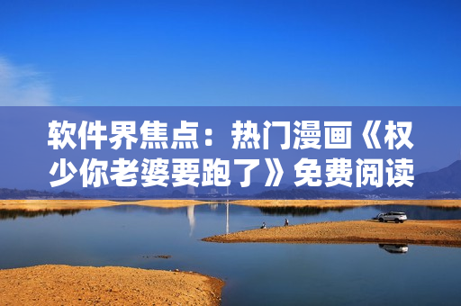 軟件界焦點：熱門漫畫《權(quán)少你老婆要跑了》免費閱讀攻略！
