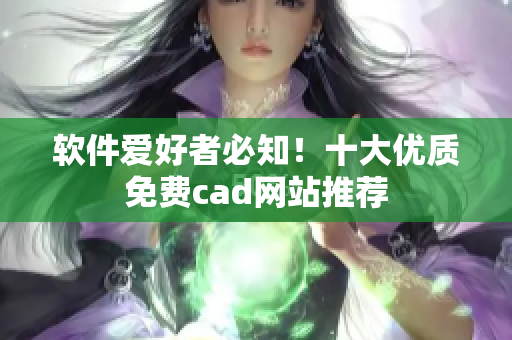 軟件愛好者必知！十大優(yōu)質(zhì)免費cad網(wǎng)站推薦