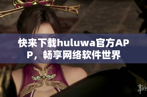 快來下載huluwa官方APP，暢享網(wǎng)絡(luò)軟件世界