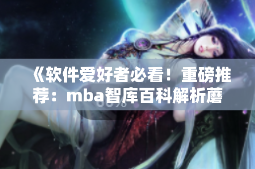 《軟件愛(ài)好者必看！重磅推薦：mba智庫(kù)百科解析蘑菇視頻》