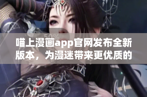 喵上漫畫app官網(wǎng)發(fā)布全新版本，為漫迷帶來更優(yōu)質(zhì)的閱讀體驗！