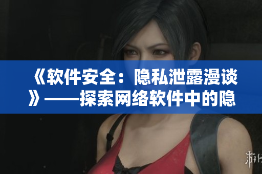 《軟件安全：隱私泄露漫談》——探索網絡軟件中的隱私保護和數據安全問題