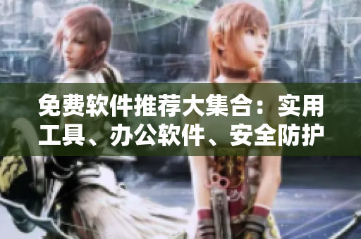 免費(fèi)軟件推薦大集合：實(shí)用工具、辦公軟件、安全防護(hù)一應(yīng)俱全
