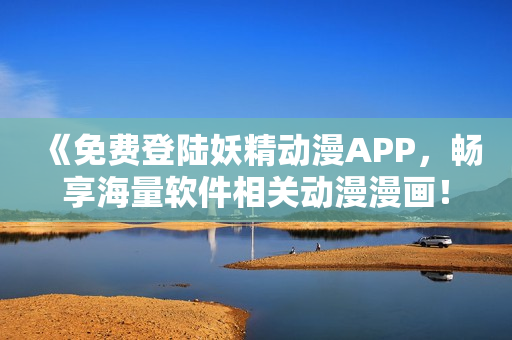 《免費登陸妖精動漫APP，暢享海量軟件相關(guān)動漫漫畫！》