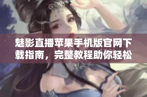 魅影直播蘋果手機版官網(wǎng)下載指南，完整教程助你輕松獲取軟件