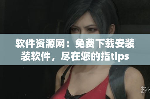 軟件資源網(wǎng)：免費(fèi)下載安裝裝軟件，盡在您的指tips