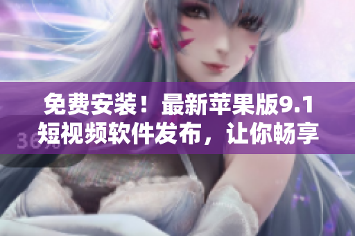 免費(fèi)安裝！最新蘋果版9.1短視頻軟件發(fā)布，讓你暢享精彩視頻體驗(yàn)！