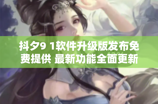 抖夕9 1軟件升級版發(fā)布免費提供 最新功能全面更新
