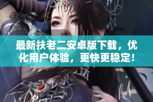最新扶老二安卓版下載，優(yōu)化用戶體驗，更快更穩(wěn)定！