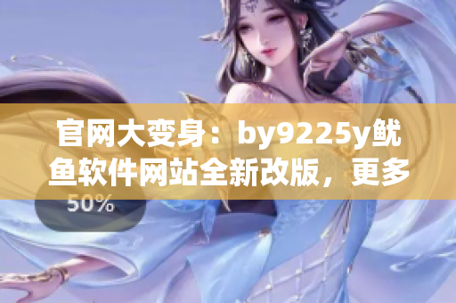 官網大變身：by9225y魷魚軟件網站全新改版，更多優(yōu)質服務等你體驗