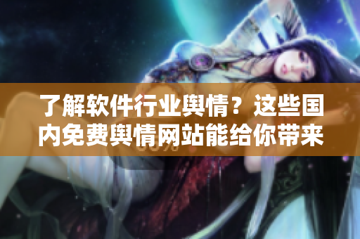了解軟件行業(yè)輿情？這些國(guó)內(nèi)免費(fèi)輿情網(wǎng)站能給你帶來(lái)幫助