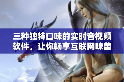 三種獨特口味的實時音視頻軟件，讓你暢享互聯(lián)網(wǎng)味蕾盛宴