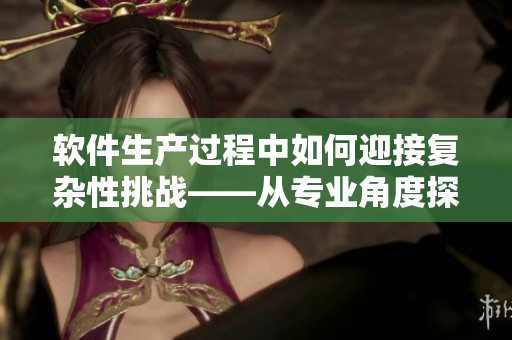 軟件生產(chǎn)過程中如何迎接復雜性挑戰(zhàn)——從專業(yè)角度探析