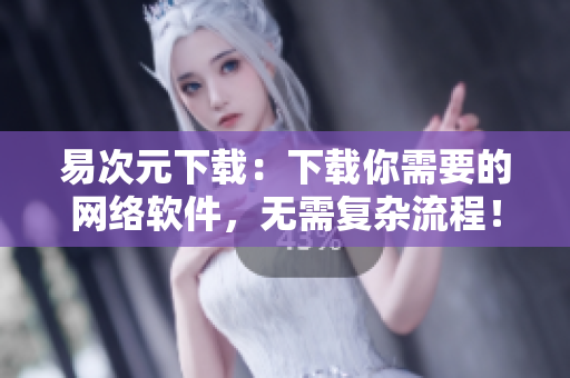 易次元下載：下載你需要的網(wǎng)絡(luò)軟件，無(wú)需復(fù)雜流程！