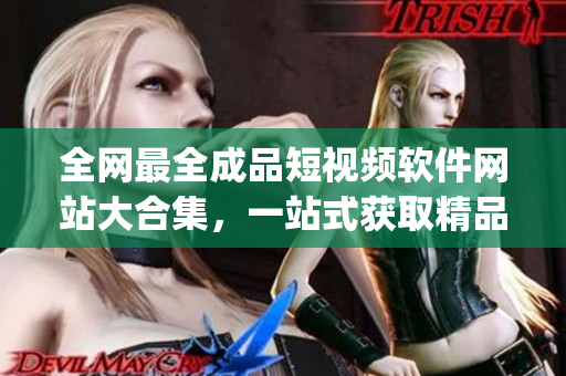 全網(wǎng)最全成品短視頻軟件網(wǎng)站大合集，一站式獲取精品app，滿足你的各種視頻創(chuàng)作需求！