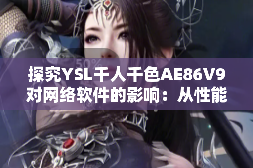 探究YSL千人千色AE86V9對網(wǎng)絡(luò)軟件的影響：從性能提升到功能優(yōu)化