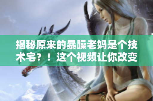 揭秘原來的暴躁老媽是個技術(shù)宅？！這個視頻讓你改變對她的看法