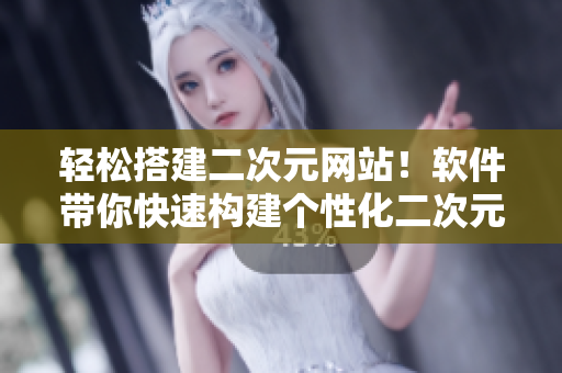 輕松搭建二次元網(wǎng)站！軟件帶你快速構(gòu)建個性化二次元主題