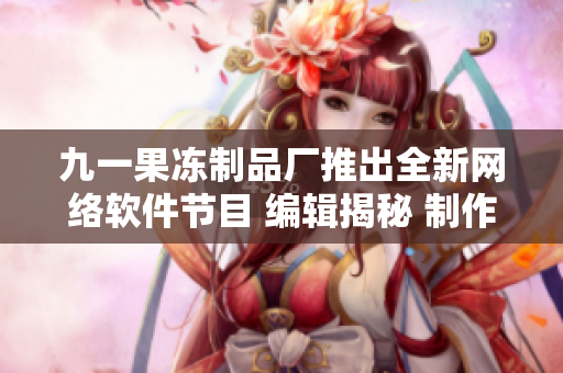 九一果凍制品廠推出全新網(wǎng)絡(luò)軟件節(jié)目 編輯揭秘 制作過(guò)程及創(chuàng)意分享