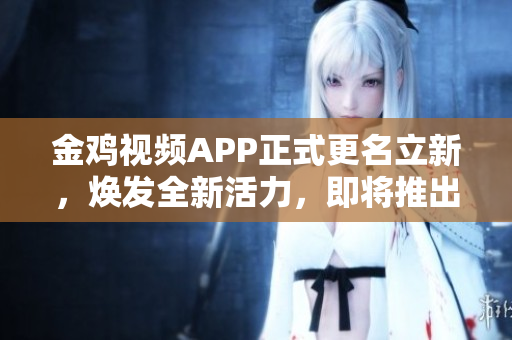 金雞視頻APP正式更名立新，煥發(fā)全新活力，即將推出全新版本！