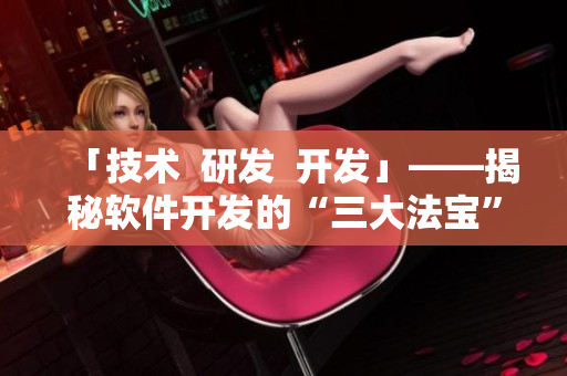 「技術(shù)  研發(fā)  開(kāi)發(fā)」——揭秘軟件開(kāi)發(fā)的“三大法寶”