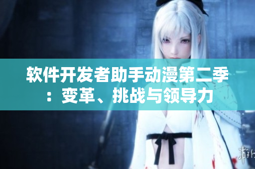 軟件開發(fā)者助手動(dòng)漫第二季：變革、挑戰(zhàn)與領(lǐng)導(dǎo)力