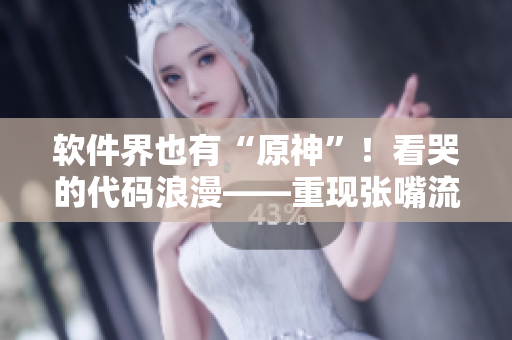 軟件界也有“原神”！看哭的代碼浪漫——重現(xiàn)張嘴流眼淚、翻白眼的程序滑稽