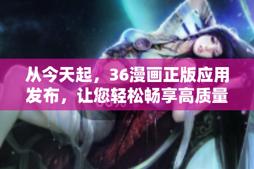 從今天起，36漫畫正版應(yīng)用發(fā)布，讓您輕松暢享高質(zhì)量漫畫閱讀