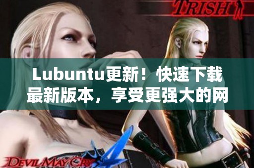 Lubuntu更新！快速下載最新版本，享受更強大的網(wǎng)絡(luò)軟件運行體驗
