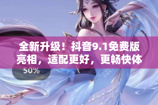 全新升級！抖音9.1免費(fèi)版亮相，適配更好，更暢快體驗(yàn)！